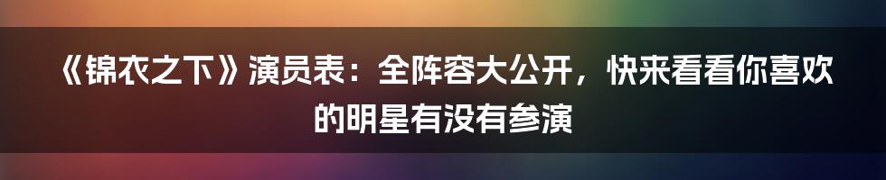 《锦衣之下》演员表：全阵容大公开，快来看看你喜欢的明星有没有参演