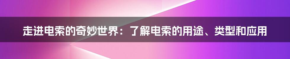 走进电索的奇妙世界：了解电索的用途、类型和应用