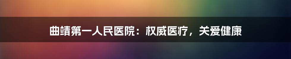 曲靖第一人民医院：权威医疗，关爱健康