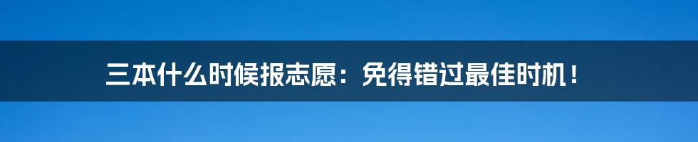 三本什么时候报志愿：免得错过最佳时机！