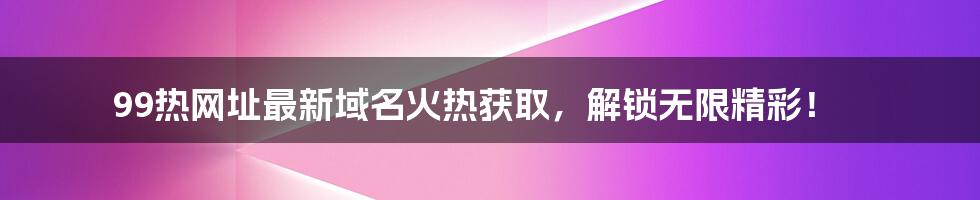 99热网址最新域名火热获取，解锁无限精彩！