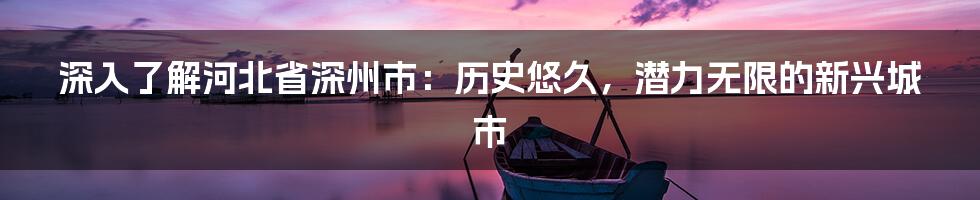 深入了解河北省深州市：历史悠久，潜力无限的新兴城市