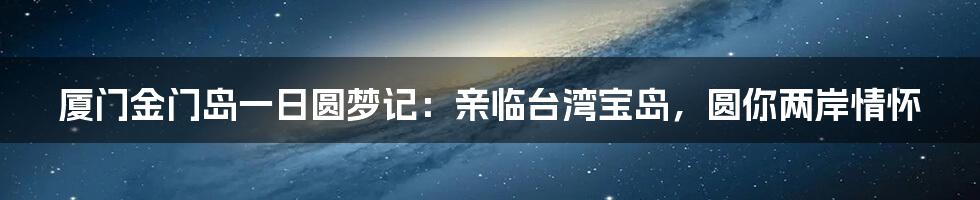 厦门金门岛一日圆梦记：亲临台湾宝岛，圆你两岸情怀