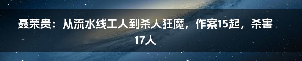 聂荣贵：从流水线工人到杀人狂魔，作案15起，杀害17人