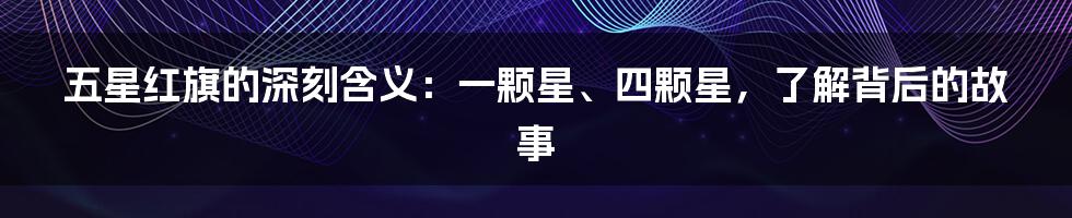 五星红旗的深刻含义：一颗星、四颗星，了解背后的故事