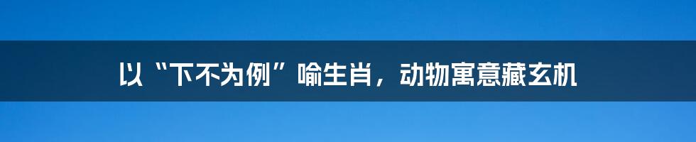 以“下不为例”喻生肖，动物寓意藏玄机