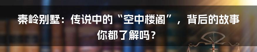 秦岭别墅：传说中的“空中楼阁”，背后的故事你都了解吗？