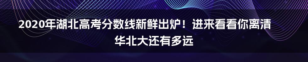 2020年湖北高考分数线新鲜出炉！进来看看你离清华北大还有多远