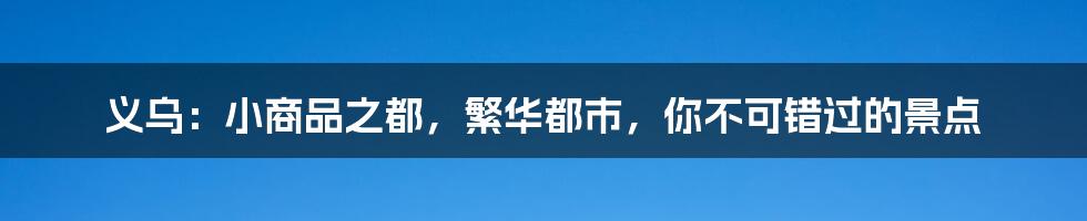 义乌：小商品之都，繁华都市，你不可错过的景点