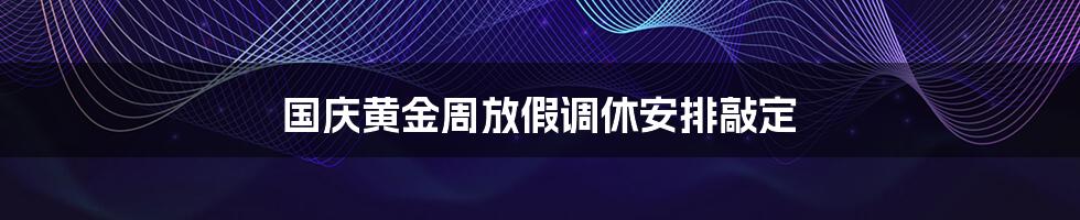 国庆黄金周放假调休安排敲定