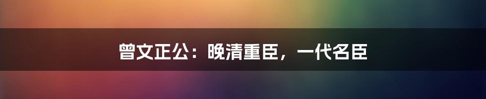 曾文正公：晚清重臣，一代名臣