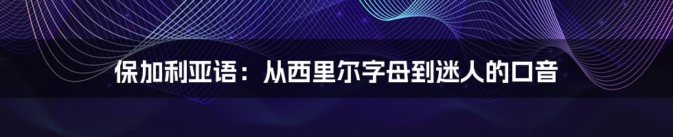 保加利亚语：从西里尔字母到迷人的口音