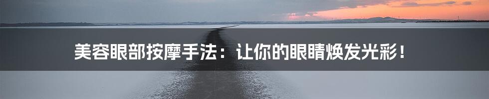 美容眼部按摩手法：让你的眼睛焕发光彩！