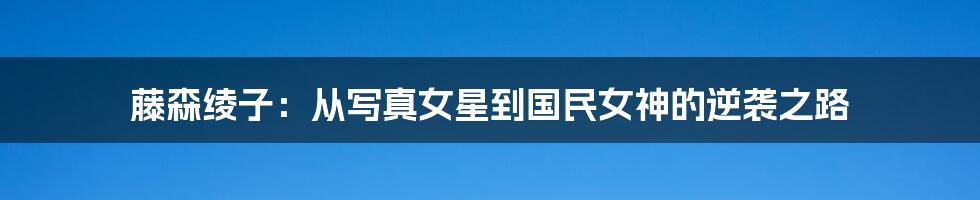 藤森绫子：从写真女星到国民女神的逆袭之路