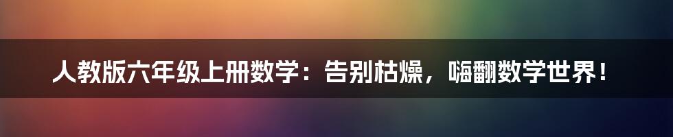 人教版六年级上册数学：告别枯燥，嗨翻数学世界！