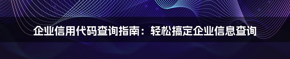 企业信用代码查询指南：轻松搞定企业信息查询