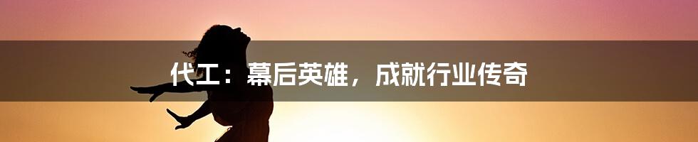 代工：幕后英雄，成就行业传奇