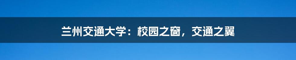 兰州交通大学：校园之窗，交通之翼