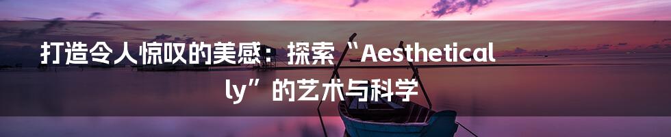 打造令人惊叹的美感：探索“Aesthetically”的艺术与科学