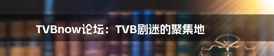 TVBnow论坛：TVB剧迷的聚集地