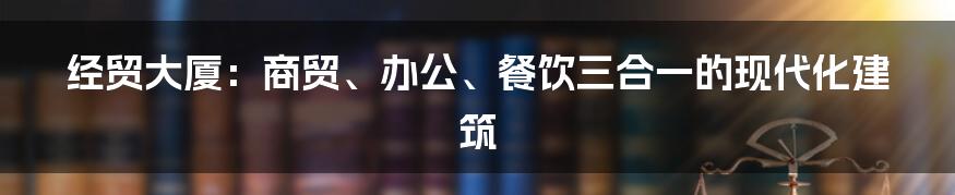 经贸大厦：商贸、办公、餐饮三合一的现代化建筑