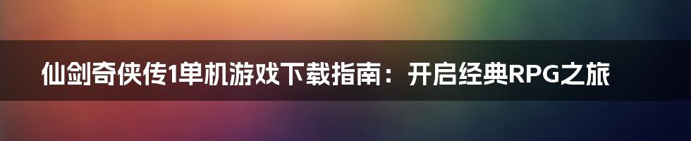 仙剑奇侠传1单机游戏下载指南：开启经典RPG之旅