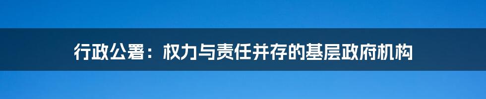 行政公署：权力与责任并存的基层政府机构