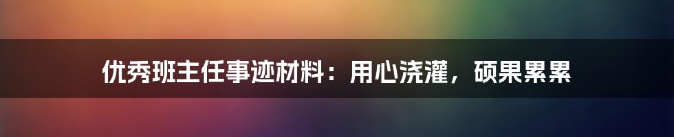 优秀班主任事迹材料：用心浇灌，硕果累累