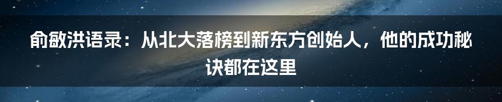 俞敏洪语录：从北大落榜到新东方创始人，他的成功秘诀都在这里