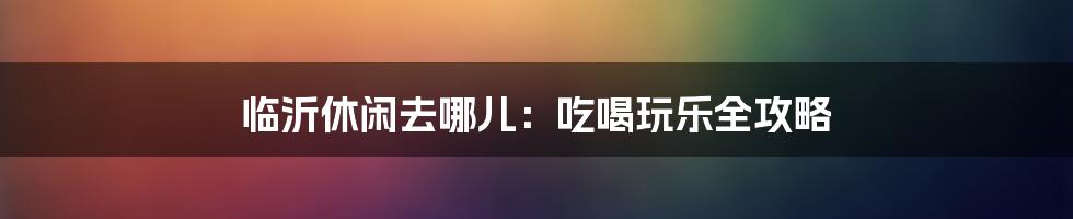 临沂休闲去哪儿：吃喝玩乐全攻略