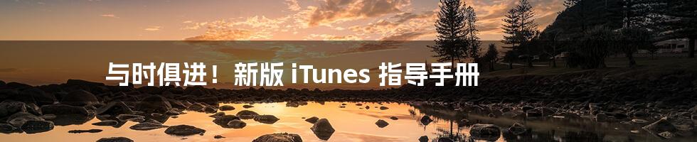 与时俱进！新版 iTunes 指导手册