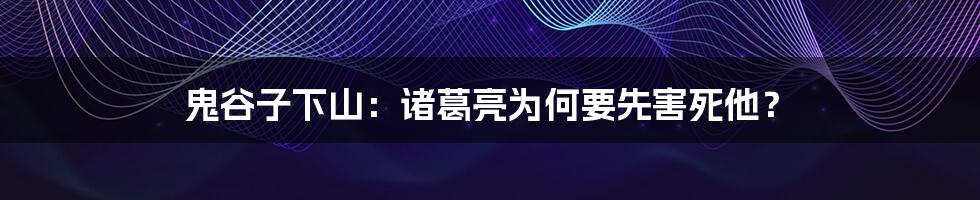 鬼谷子下山：诸葛亮为何要先害死他？