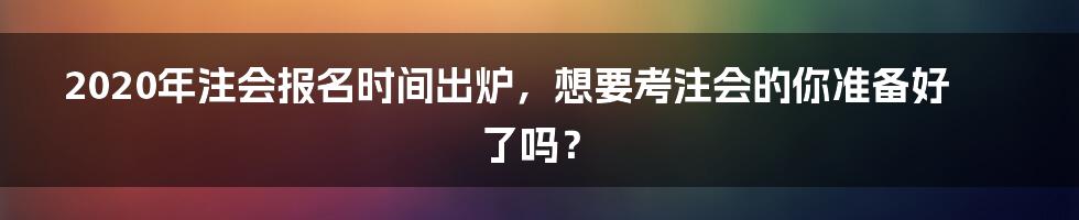 2020年注会报名时间出炉，想要考注会的你准备好了吗？