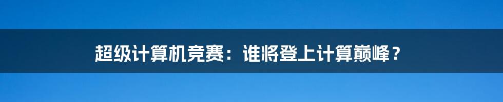 超级计算机竞赛：谁将登上计算巅峰？