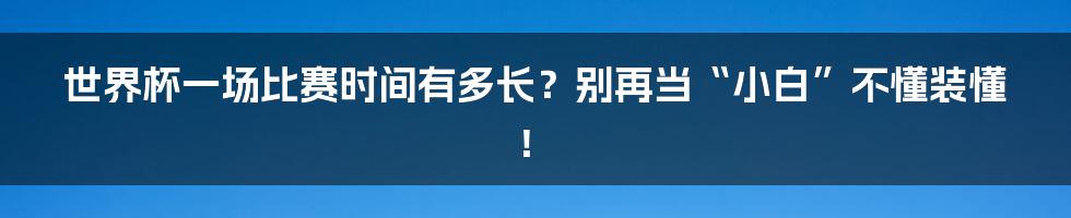 世界杯一场比赛时间有多长？别再当“小白”不懂装懂！