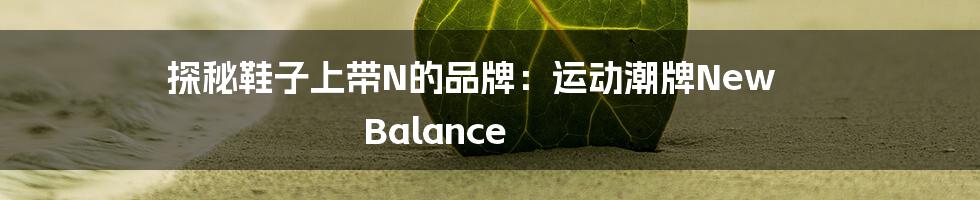 探秘鞋子上带N的品牌：运动潮牌New Balance