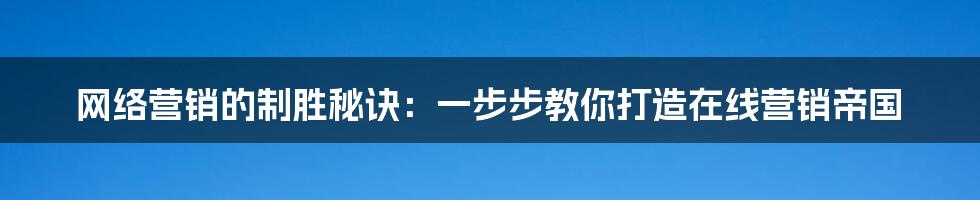 网络营销的制胜秘诀：一步步教你打造在线营销帝国