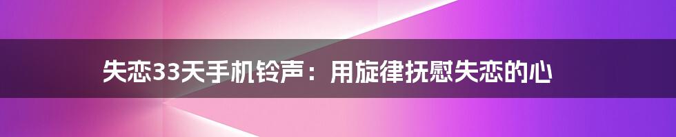 失恋33天手机铃声：用旋律抚慰失恋的心