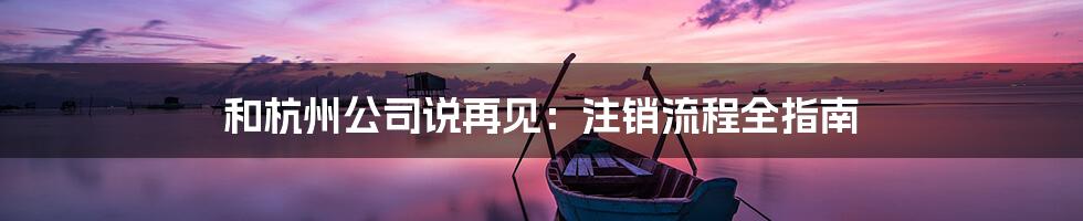 和杭州公司说再见：注销流程全指南