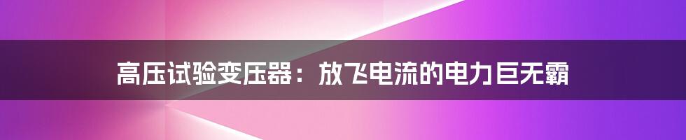 高压试验变压器：放飞电流的电力巨无霸