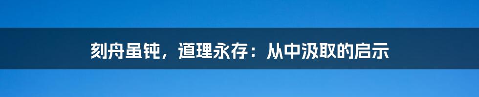 刻舟虽钝，道理永存：从中汲取的启示