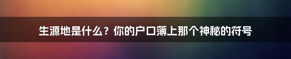 生源地是什么？你的户口簿上那个神秘的符号