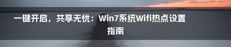 一键开启，共享无忧：Win7系统Wifi热点设置指南