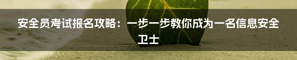 安全员考试报名攻略：一步一步教你成为一名信息安全卫士