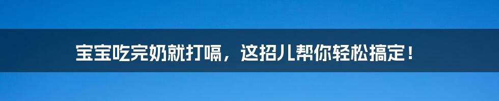 宝宝吃完奶就打嗝，这招儿帮你轻松搞定！