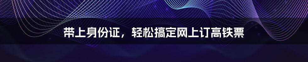 带上身份证，轻松搞定网上订高铁票