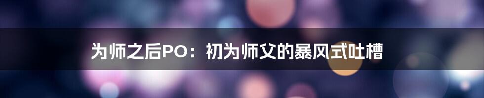 为师之后PO：初为师父的暴风式吐槽