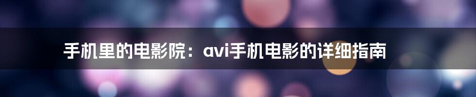 手机里的电影院：avi手机电影的详细指南