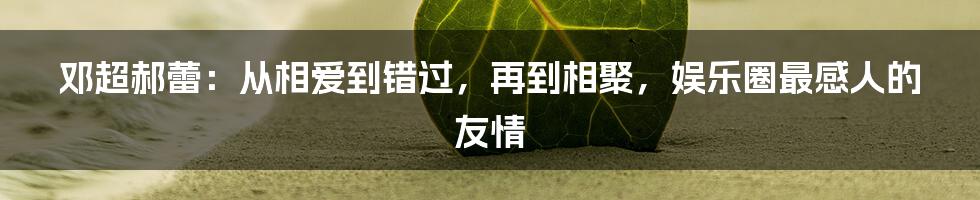 邓超郝蕾：从相爱到错过，再到相聚，娱乐圈最感人的友情