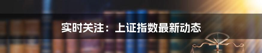 实时关注：上证指数最新动态